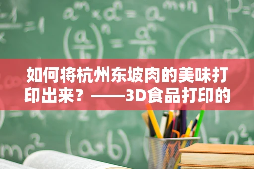如何将杭州东坡肉的美味打印出来？——3D食品打印的创意挑战