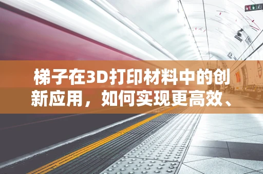 梯子在3D打印材料中的创新应用，如何实现更高效、安全的支撑结构？