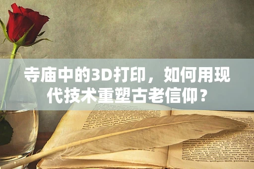 寺庙中的3D打印，如何用现代技术重塑古老信仰？