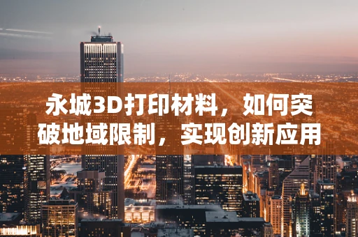 永城3D打印材料，如何突破地域限制，实现创新应用？