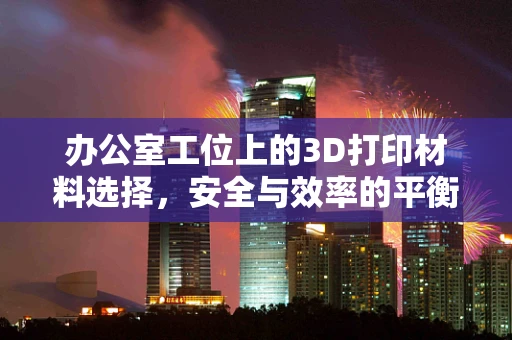 办公室工位上的3D打印材料选择，安全与效率的平衡点在哪里？