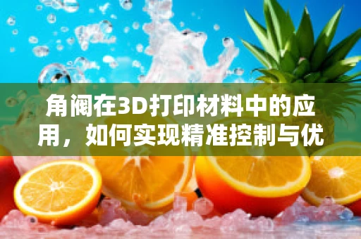 角阀在3D打印材料中的应用，如何实现精准控制与优化设计？
