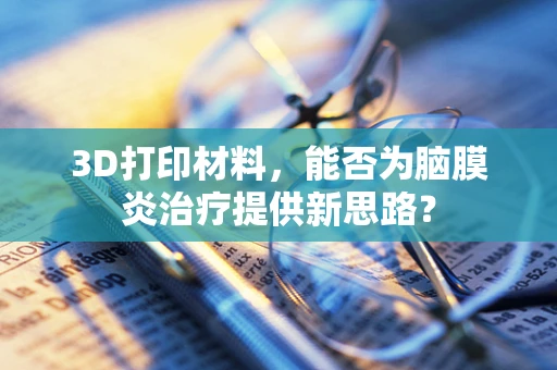 3D打印材料，能否为脑膜炎治疗提供新思路？
