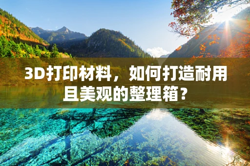 3D打印材料，如何打造耐用且美观的整理箱？