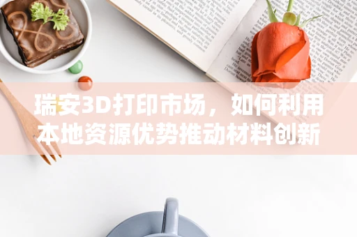 瑞安3D打印市场，如何利用本地资源优势推动材料创新？