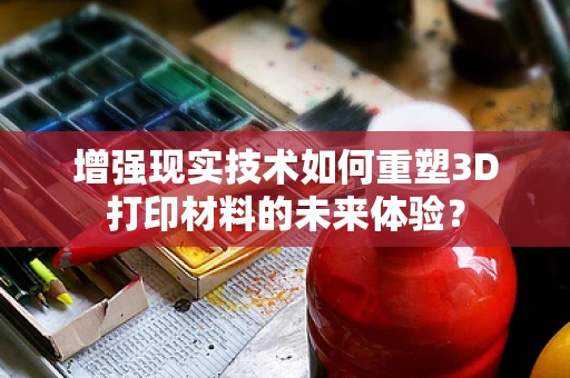 增强现实技术如何重塑3D打印材料的未来体验？
