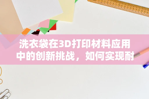 洗衣袋在3D打印材料应用中的创新挑战，如何实现耐用与轻便的完美结合？