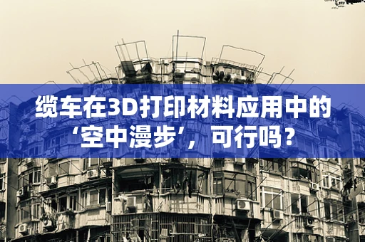缆车在3D打印材料应用中的‘空中漫步’，可行吗？