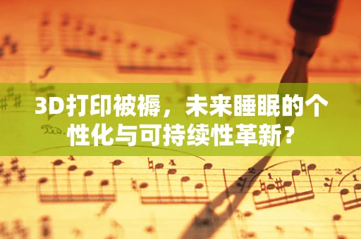 3D打印被褥，未来睡眠的个性化与可持续性革新？