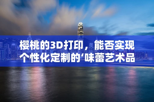 樱桃的3D打印，能否实现个性化定制的‘味蕾艺术品’？