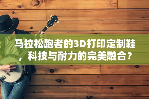 马拉松跑者的3D打印定制鞋，科技与耐力的完美融合？