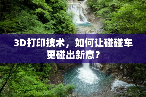 3D打印技术，如何让碰碰车更碰出新意？