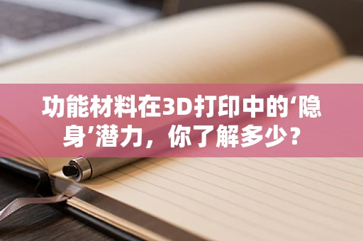 功能材料在3D打印中的‘隐身’潜力，你了解多少？