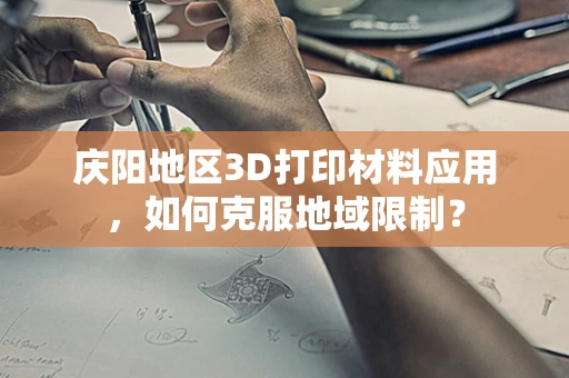 庆阳地区3D打印材料应用，如何克服地域限制？