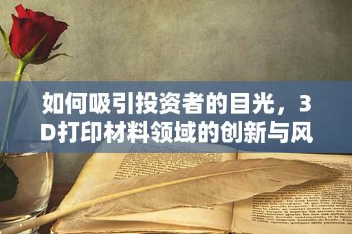 如何吸引投资者的目光，3D打印材料领域的创新与风险平衡？