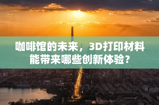 咖啡馆的未来，3D打印材料能带来哪些创新体验？