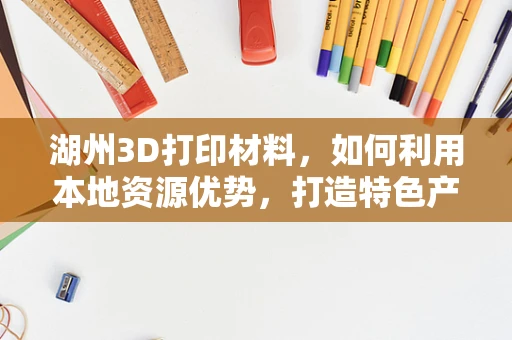 湖州3D打印材料，如何利用本地资源优势，打造特色产业链？