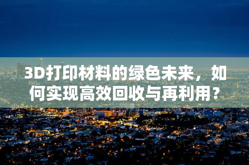 3D打印材料的绿色未来，如何实现高效回收与再利用？