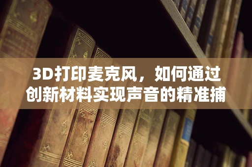 3D打印麦克风，如何通过创新材料实现声音的精准捕捉？