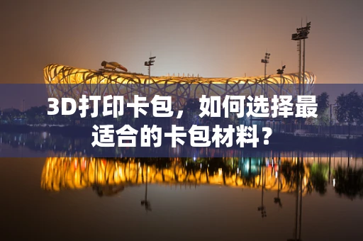 3D打印卡包，如何选择最适合的卡包材料？