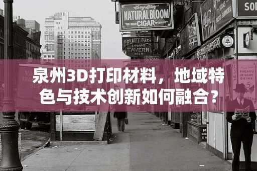 泉州3D打印材料，地域特色与技术创新如何融合？