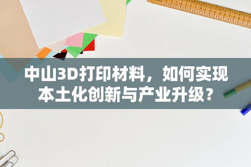 中山3D打印材料，如何实现本土化创新与产业升级？