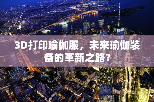 3D打印瑜伽服，未来瑜伽装备的革新之路？