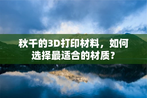 秋千的3D打印材料，如何选择最适合的材质？