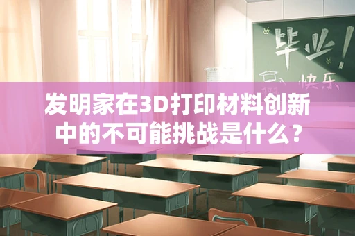 发明家在3D打印材料创新中的不可能挑战是什么？