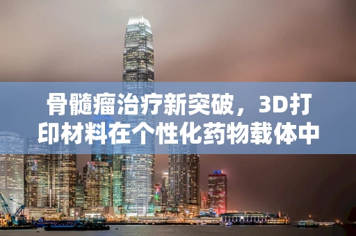 骨髓瘤治疗新突破，3D打印材料在个性化药物载体中的应用？