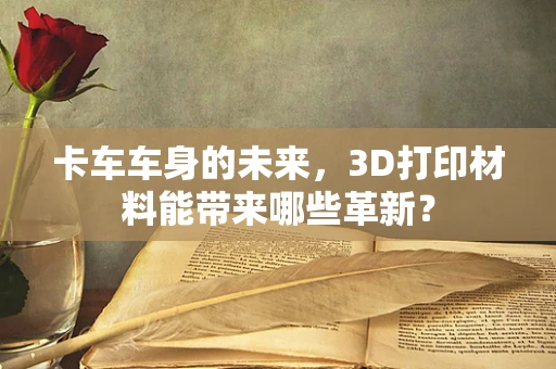 卡车车身的未来，3D打印材料能带来哪些革新？