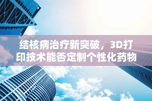 结核病治疗新突破，3D打印技术能否定制个性化药物释放支架？
