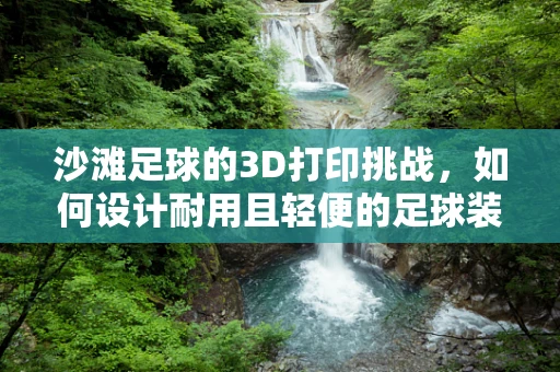 沙滩足球的3D打印挑战，如何设计耐用且轻便的足球装备？