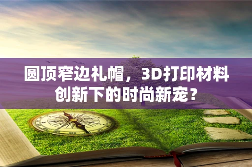圆顶窄边礼帽，3D打印材料创新下的时尚新宠？