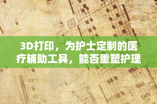 3D打印，为护士定制的医疗辅助工具，能否重塑护理工作？