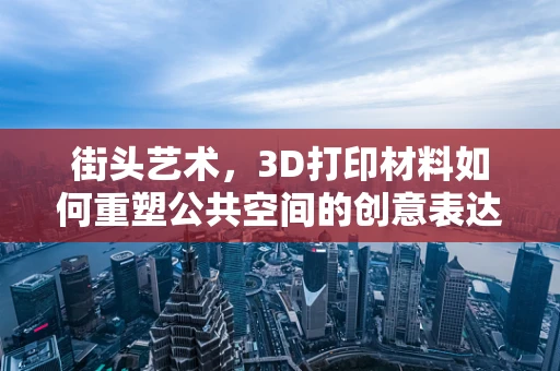 街头艺术，3D打印材料如何重塑公共空间的创意表达？