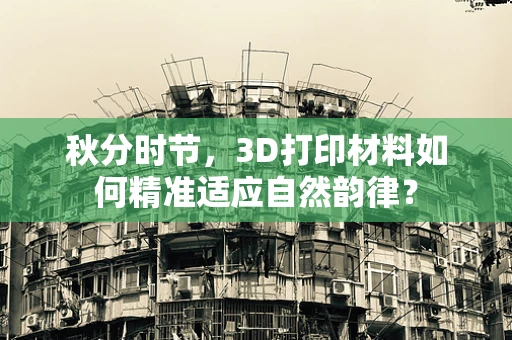 秋分时节，3D打印材料如何精准适应自然韵律？