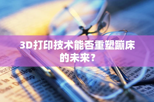 3D打印技术能否重塑蹦床的未来？