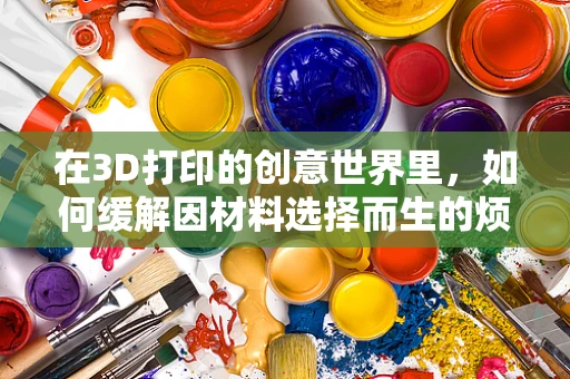 在3D打印的创意世界里，如何缓解因材料选择而生的烦躁情绪？