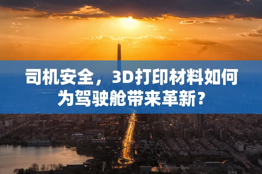 司机安全，3D打印材料如何为驾驶舱带来革新？