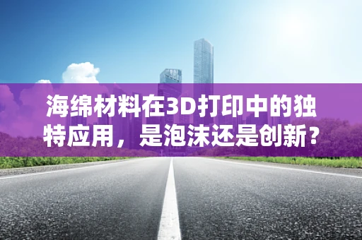 海绵材料在3D打印中的独特应用，是泡沫还是创新？