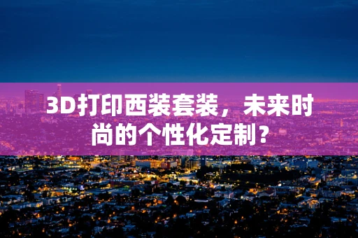 3D打印西装套装，未来时尚的个性化定制？