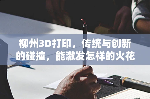 柳州3D打印，传统与创新的碰撞，能激发怎样的火花？