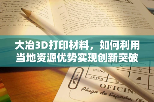 大冶3D打印材料，如何利用当地资源优势实现创新突破？