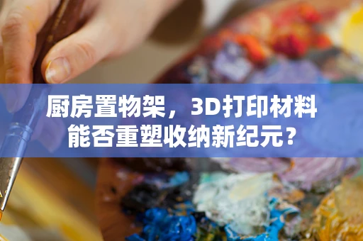 厨房置物架，3D打印材料能否重塑收纳新纪元？