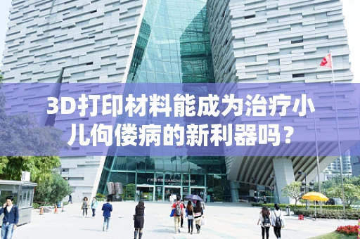 3D打印材料能成为治疗小儿佝偻病的新利器吗？