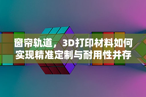 窗帘轨道，3D打印材料如何实现精准定制与耐用性并存的解决方案？