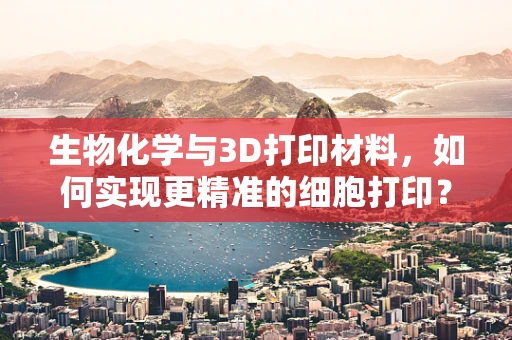生物化学与3D打印材料，如何实现更精准的细胞打印？