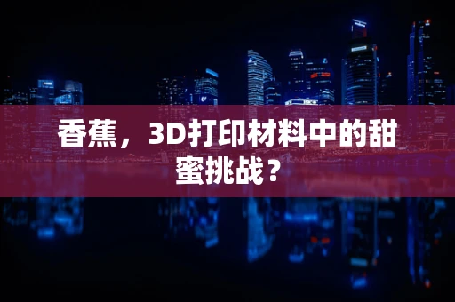 香蕉，3D打印材料中的甜蜜挑战？