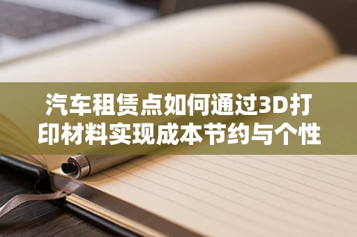 汽车租赁点如何通过3D打印材料实现成本节约与个性化服务？